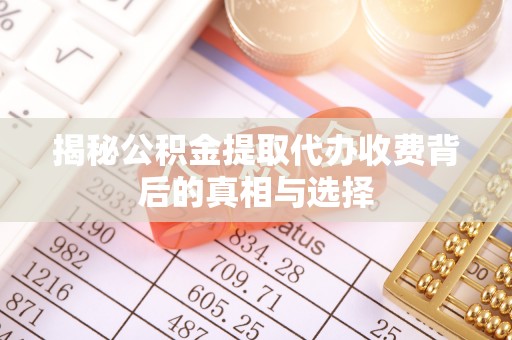 洋山揭秘公积金提取代办收费背后的真相与选择