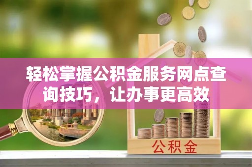 洋山轻松掌握公积金服务网点查询技巧，让办事更高效