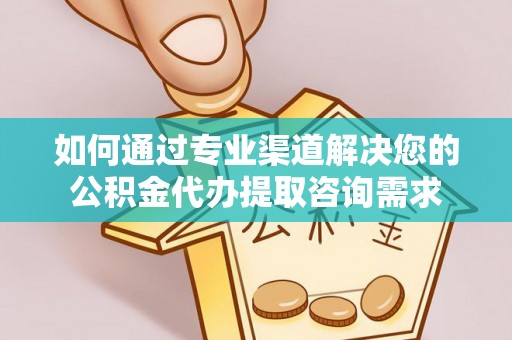 洋山如何通过专业渠道解决您的公积金代办提取咨询需求