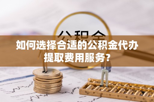 洋山如何选择合适的公积金代办提取费用服务？