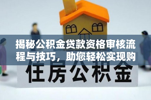 洋山揭秘公积金贷款资格审核流程与技巧，助您轻松实现购房梦想