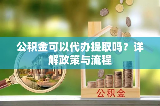 洋山公积金可以代办提取吗？详解政策与流程