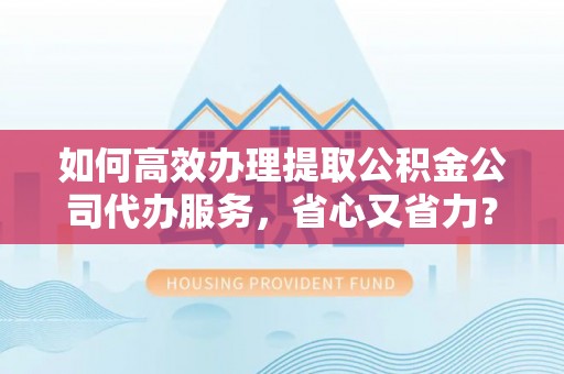 洋山如何高效办理提取公积金公司代办服务，省心又省力？
