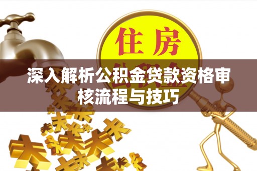 洋山深入解析公积金贷款资格审核流程与技巧