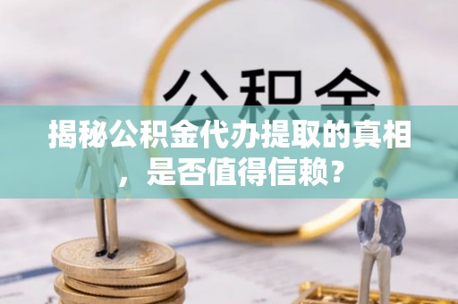 洋山揭秘公积金代办提取的真相，是否值得信赖？