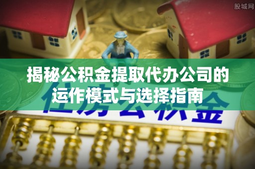 洋山揭秘公积金提取代办公司的运作模式与选择指南