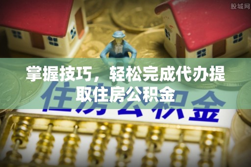 洋山掌握技巧，轻松完成代办提取住房公积金