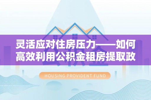 洋山灵活应对住房压力——如何高效利用公积金租房提取政策