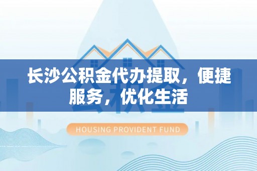 洋山长沙公积金代办提取，便捷服务，优化生活