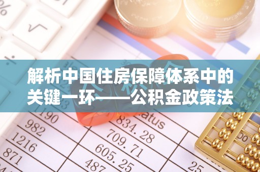洋山解析中国住房保障体系中的关键一环——公积金政策法规的演变与影响