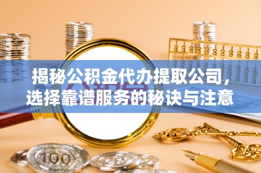 洋山揭秘公积金代办提取公司，选择靠谱服务的秘诀与注意事项