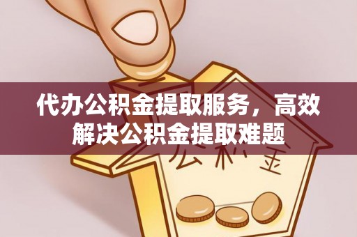 洋山代办公积金提取服务，高效解决公积金提取难题
