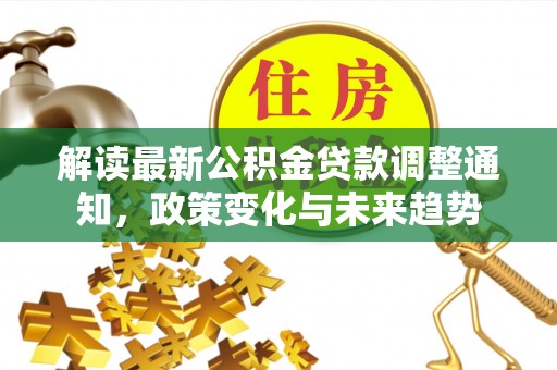 洋山解读最新公积金贷款调整通知，政策变化与未来趋势