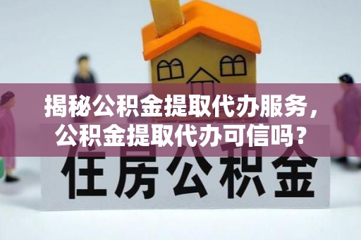 洋山揭秘公积金提取代办服务，公积金提取代办可信吗？