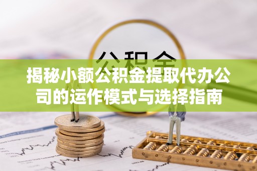 洋山揭秘小额公积金提取代办公司的运作模式与选择指南