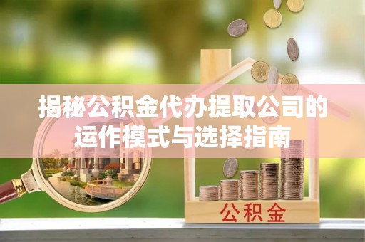 洋山揭秘公积金代办提取公司的运作模式与选择指南