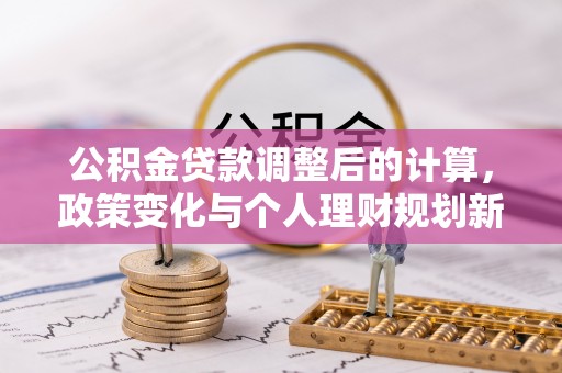 洋山公积金贷款调整后的计算，政策变化与个人理财规划新方向