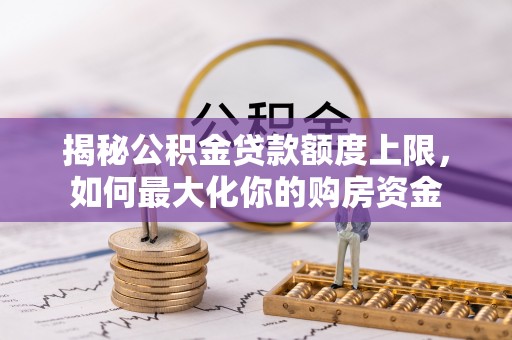 洋山揭秘公积金贷款额度上限，如何最大化你的购房资金