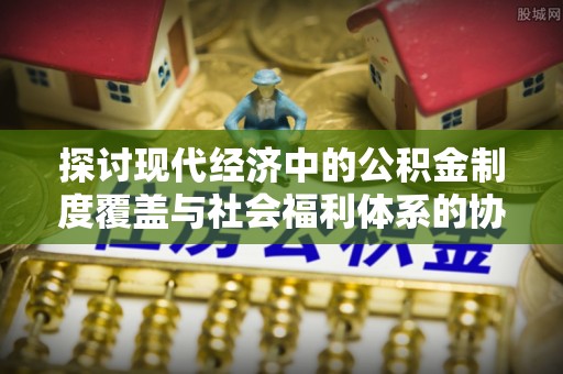 洋山探讨现代经济中的公积金制度覆盖与社会福利体系的协同发展