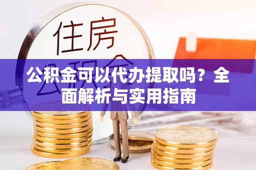 洋山公积金可以代办提取吗？全面解析与实用指南
