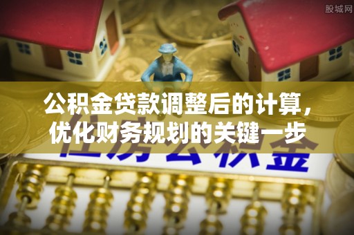 洋山公积金贷款调整后的计算，优化财务规划的关键一步