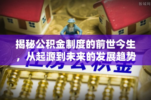 洋山揭秘公积金制度的前世今生，从起源到未来的发展趋势