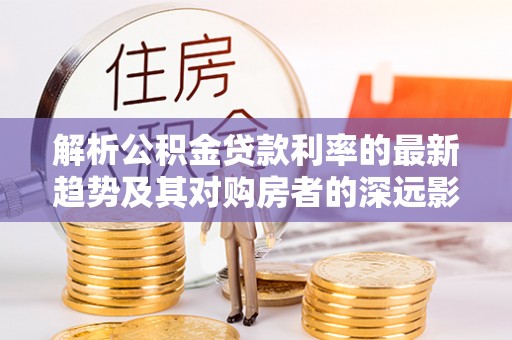 洋山解析公积金贷款利率的最新趋势及其对购房者的深远影响
