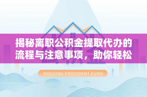 洋山揭秘离职公积金提取代办的流程与注意事项，助你轻松拿回属于你的钱！