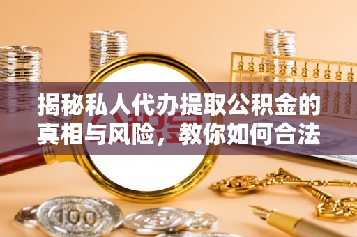 洋山揭秘私人代办提取公积金的真相与风险，教你如何合法高效操作