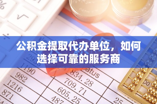 洋山公积金提取代办单位，如何选择可靠的服务商