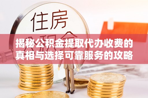 洋山揭秘公积金提取代办收费的真相与选择可靠服务的攻略