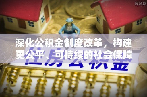 洋山深化公积金制度改革，构建更公平、可持续的社会保障体系