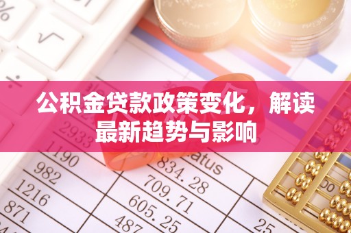 洋山公积金贷款政策变化，解读最新趋势与影响