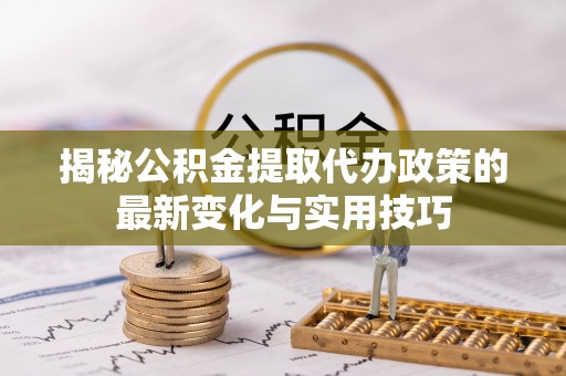 洋山揭秘公积金提取代办政策的最新变化与实用技巧