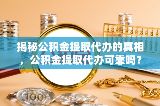洋山揭秘公积金提取代办的真相，公积金提取代办可靠吗？