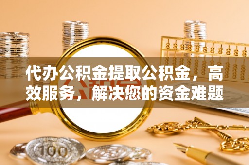 洋山代办公积金提取公积金，高效服务，解决您的资金难题