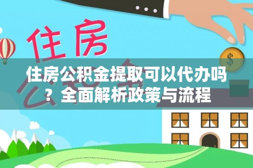 洋山住房公积金提取可以代办吗？全面解析政策与流程