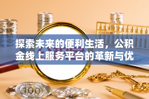 洋山探索未来的便利生活，公积金线上服务平台的革新与优势