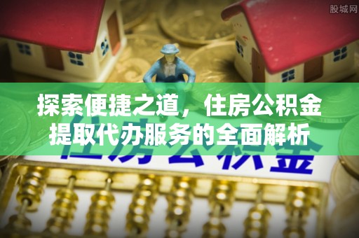 洋山探索便捷之道，住房公积金提取代办服务的全面解析