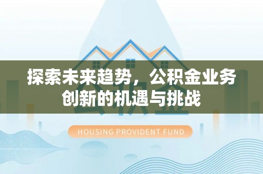 洋山探索未来趋势，公积金业务创新的机遇与挑战