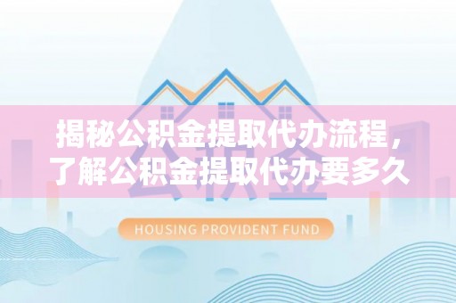 洋山揭秘公积金提取代办流程，了解公积金提取代办要多久的关键因素