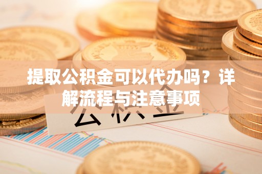 洋山提取公积金可以代办吗？详解流程与注意事项