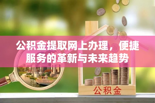 洋山公积金提取网上办理，便捷服务的革新与未来趋势