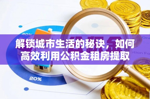 洋山解锁城市生活的秘诀，如何高效利用公积金租房提取