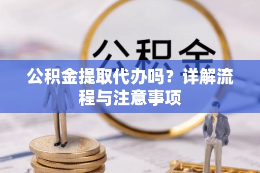 洋山公积金提取代办吗？详解流程与注意事项