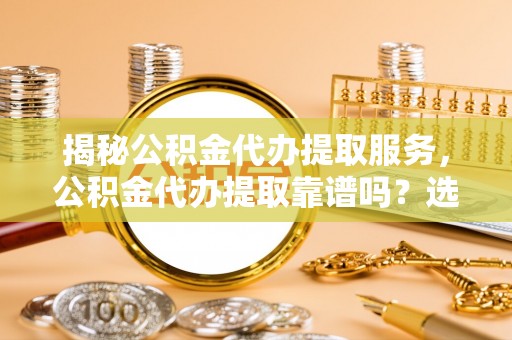 洋山揭秘公积金代办提取服务，公积金代办提取靠谱吗？选择前你需要知道这些！