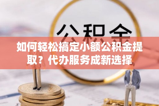 洋山如何轻松搞定小额公积金提取？代办服务成新选择