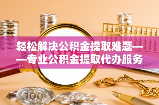 洋山轻松解决公积金提取难题——专业公积金提取代办服务详解