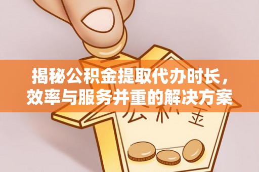 洋山揭秘公积金提取代办时长，效率与服务并重的解决方案