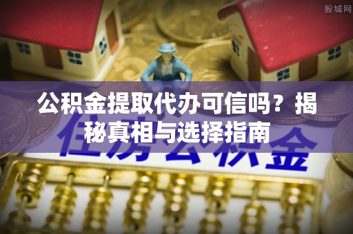 洋山公积金提取代办可信吗？揭秘真相与选择指南